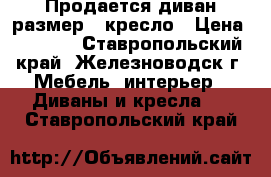 Продается диван размер   кресло › Цена ­ 7 000 - Ставропольский край, Железноводск г. Мебель, интерьер » Диваны и кресла   . Ставропольский край